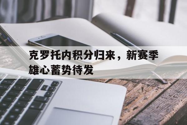 关于克罗托内积分归来，新赛季雄心蓄势待发的信息
