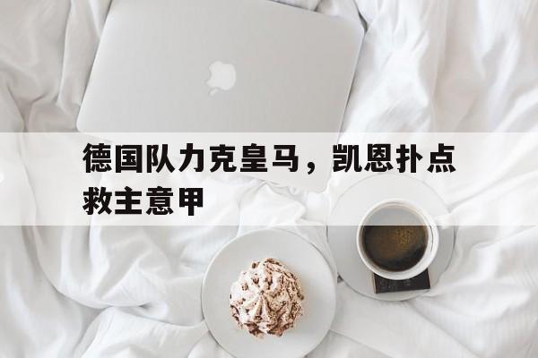 包含德国队力克皇马，凯恩扑点救主意甲的词条