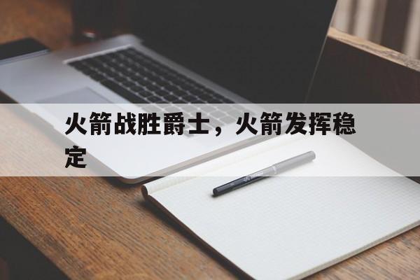 开云平台-火箭战胜爵士,火箭发挥稳定